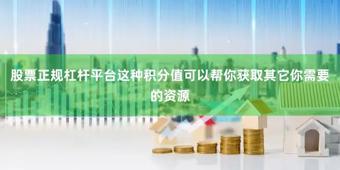 股票正规杠杆平台这种积分值可以帮你获取其它你需要的资源