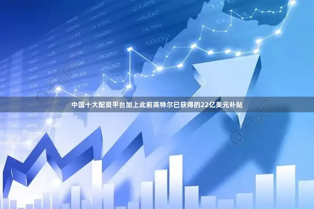 中国十大配资平台加上此前英特尔已获得的22亿美元补贴