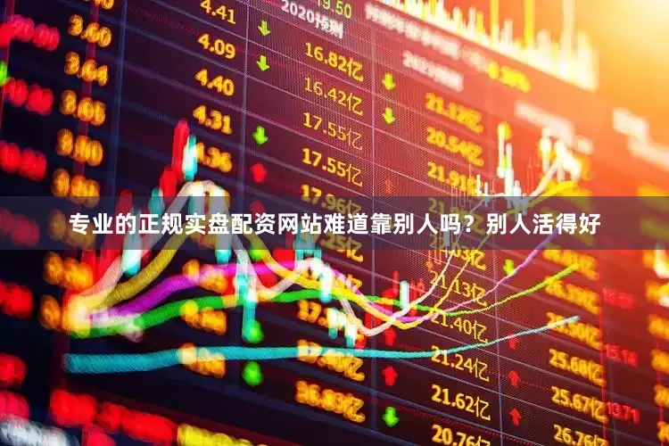 专业的正规实盘配资网站难道靠别人吗？别人活得好