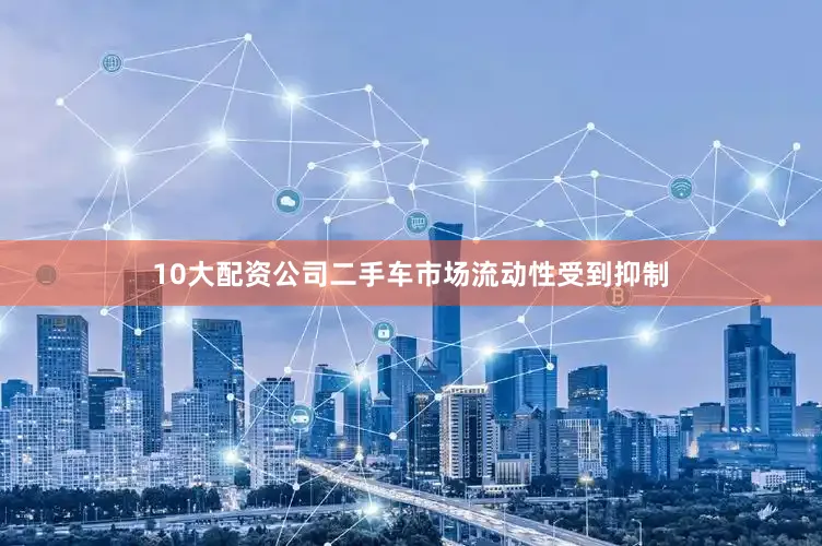 10大配资公司二手车市场流动性受到抑制