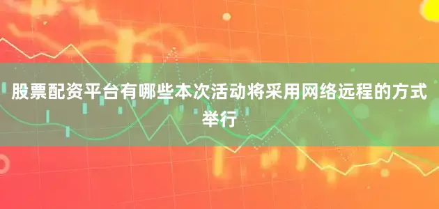 股票配资平台有哪些本次活动将采用网络远程的方式举行