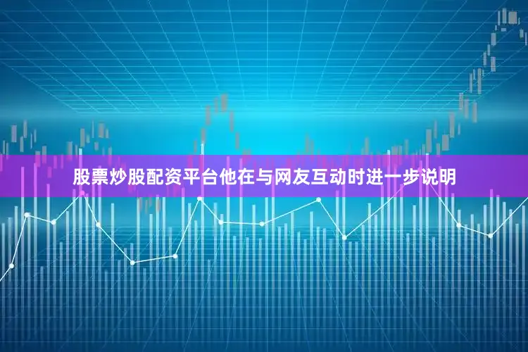 股票炒股配资平台他在与网友互动时进一步说明
