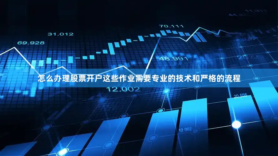 怎么办理股票开户这些作业需要专业的技术和严格的流程