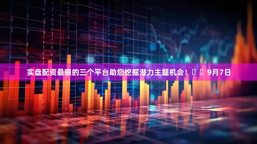 实盘配资最狠的三个平台助您挖掘潜力主题机会！		　　9月7日