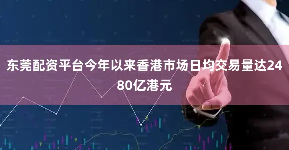 东莞配资平台今年以来香港市场日均交易量达2480亿港元