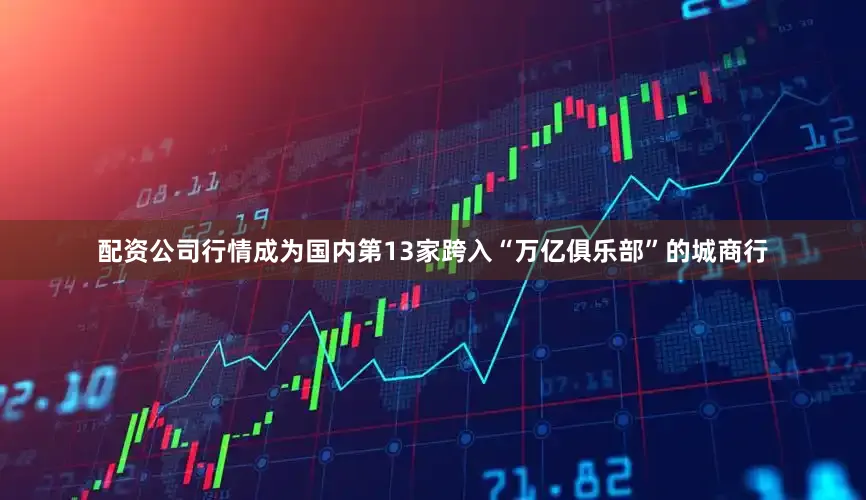 配资公司行情成为国内第13家跨入“万亿俱乐部”的城商行