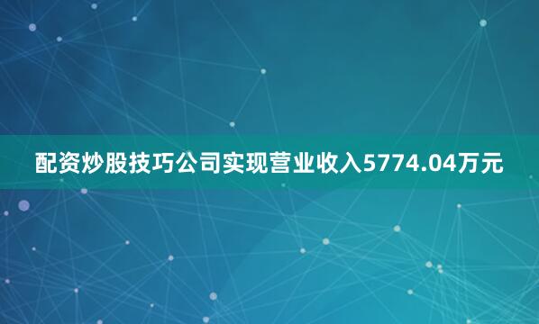 配资炒股技巧公司实现营业收入5774.04万元
