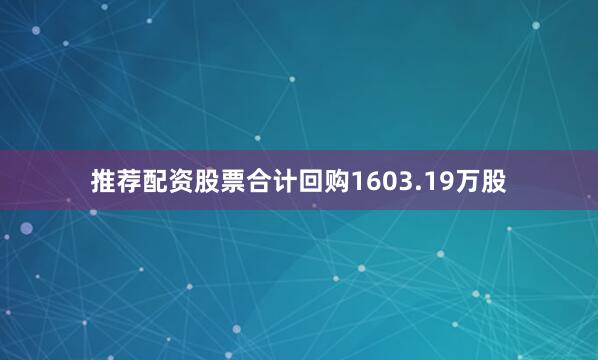 推荐配资股票合计回购1603.19万股