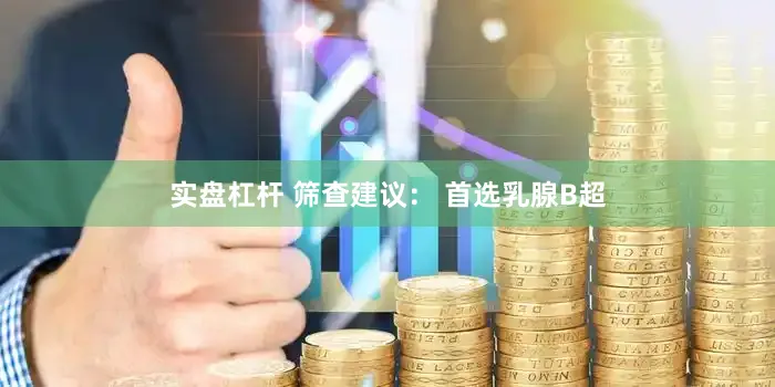 实盘杠杆 筛查建议： 首选乳腺B超