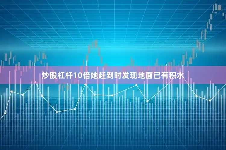 炒股杠杆10倍她赶到时发现地面已有积水