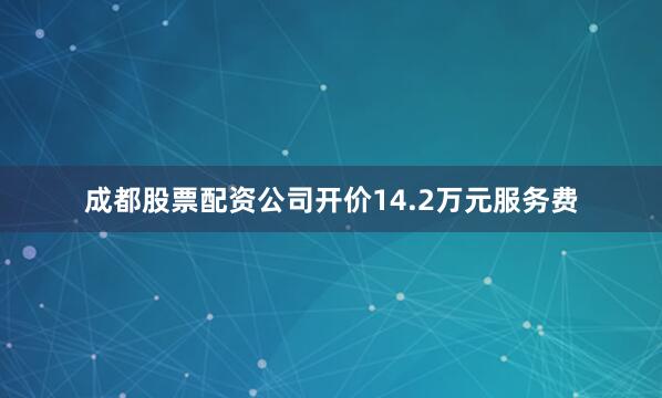 成都股票配资公司开价14.2万元服务费