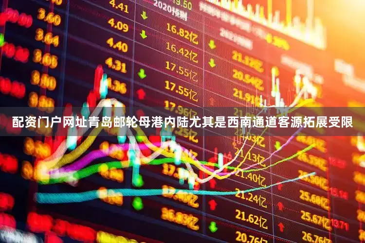 配资门户网址青岛邮轮母港内陆尤其是西南通道客源拓展受限