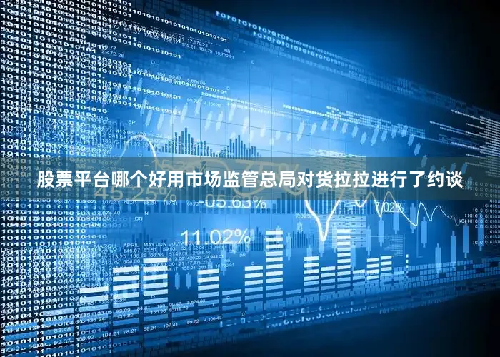 股票平台哪个好用市场监管总局对货拉拉进行了约谈