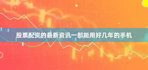 股票配资的最新资讯一部能用好几年的手机