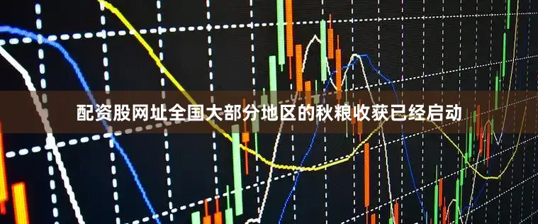 配资股网址全国大部分地区的秋粮收获已经启动