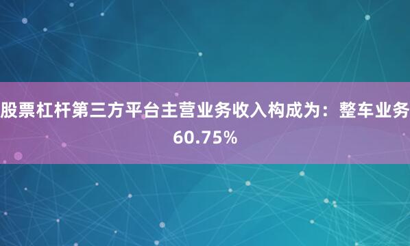 股票杠杆第三方平台主营业务收入构成为：整车业务60.75%