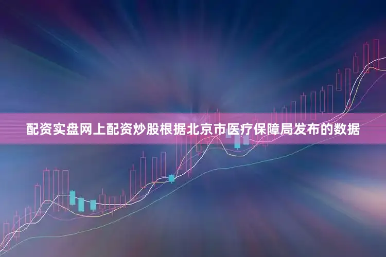 配资实盘网上配资炒股根据北京市医疗保障局发布的数据
