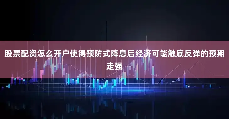 股票配资怎么开户使得预防式降息后经济可能触底反弹的预期走强