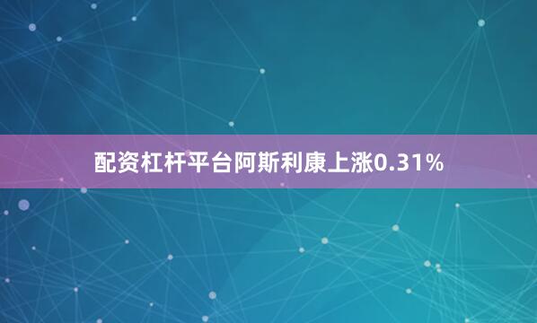 配资杠杆平台阿斯利康上涨0.31%