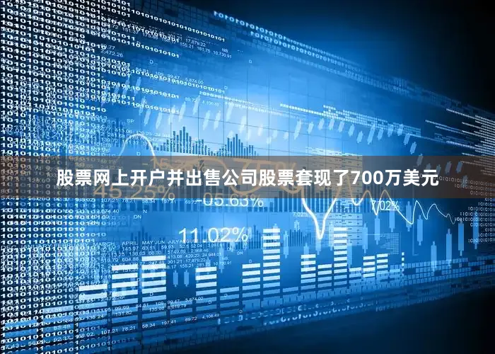 股票网上开户并出售公司股票套现了700万美元
