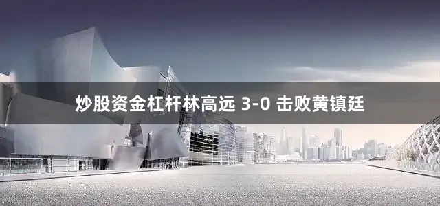 炒股资金杠杆林高远 3-0 击败黄镇廷