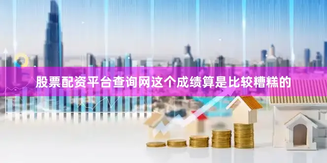 股票配资平台查询网这个成绩算是比较糟糕的