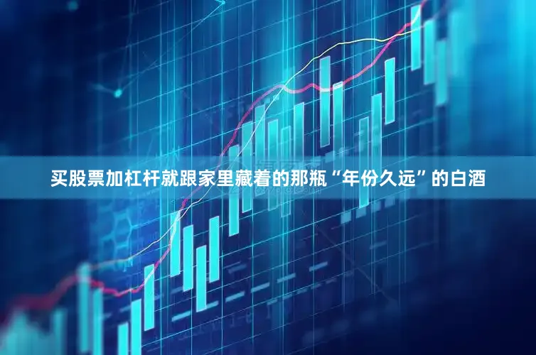 买股票加杠杆就跟家里藏着的那瓶“年份久远”的白酒