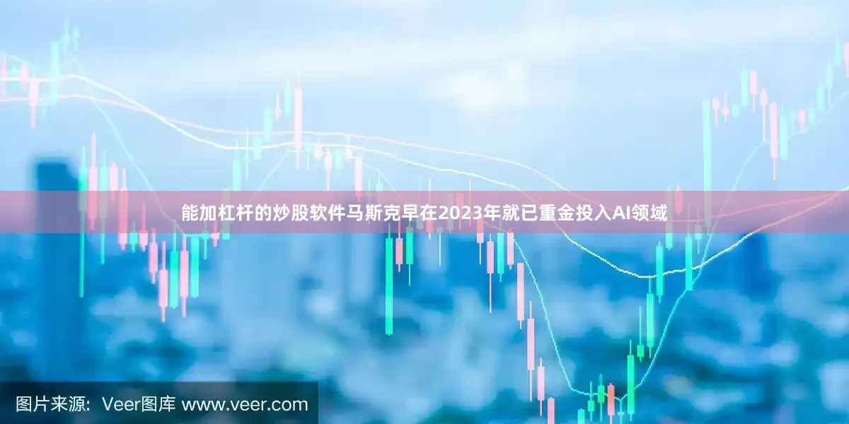 能加杠杆的炒股软件马斯克早在2023年就已重金投入AI领域